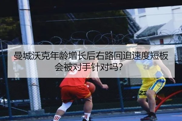 曼城沃克年龄增长后右路回追速度短板会被对手针对吗？